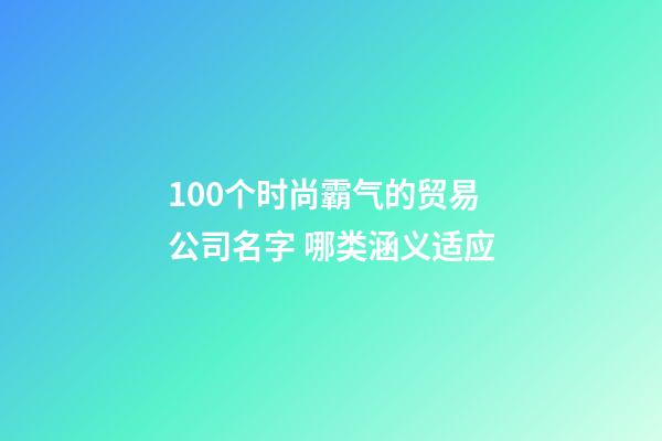 100个时尚霸气的贸易公司名字 哪类涵义适应-第1张-公司起名-玄机派